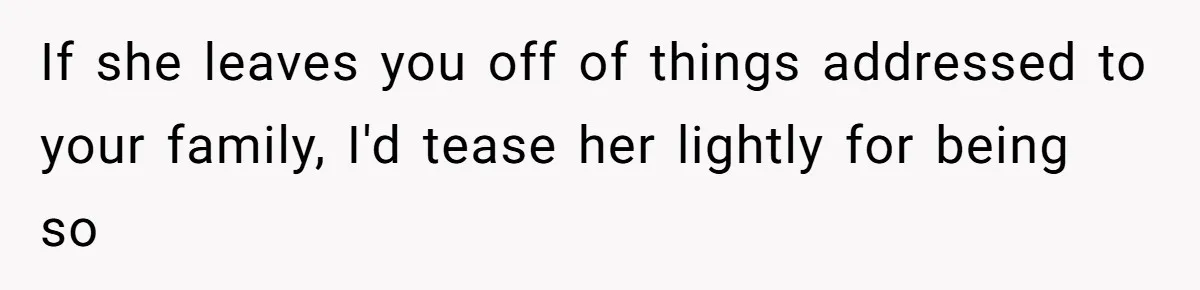 If she leaves you off of things addressed to your family, I'd tease her lightly for being so
