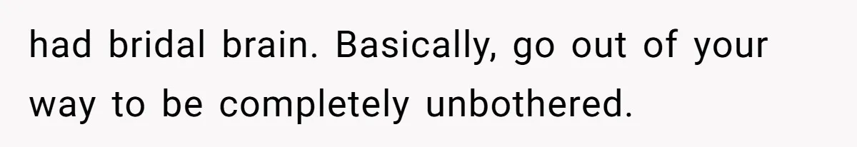 had bridal brain. Basically, go out of your way to be completely unbothered.