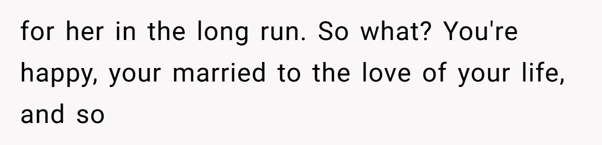 for her in the long run. So what? You're happy, your married to the love of your life, and so