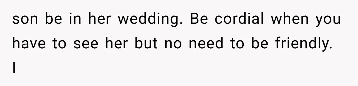 son be in her wedding. Be cordial when you have to see her but no need to be friendly. I