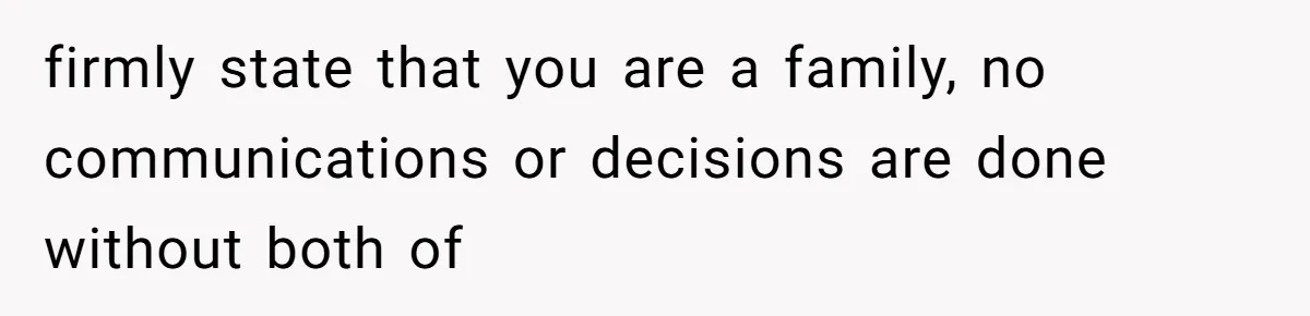 firmly state that you are a family, no communications or decisions are done without both of
