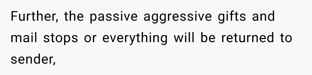Further, the passive aggressive gifts and mail stops or everything will be returned to sender,