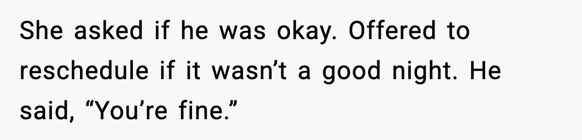 She asked if he was okay. Offered to reschedule if it wasn’t a good night. He said, “You’re fine.”
