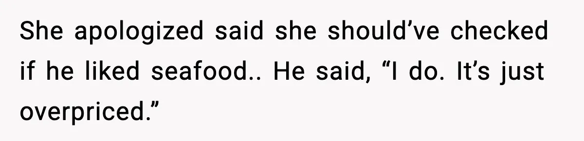 She apologized said she should’ve checked if he liked seafood.. He said, “I do. It’s just overpriced.”