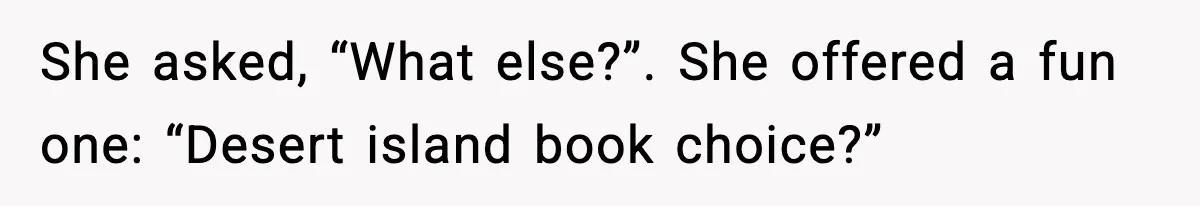 She asked, “What else?”. She offered a fun one: “Desert island book choice?”