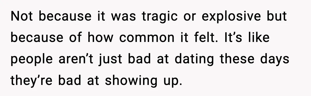 Not because it was tragic or explosive but because of how common it felt. It’s like people aren’t just bad at dating these days they’re bad at showing up.