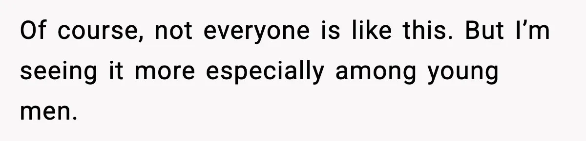 Of course, not everyone is like this. But I’m seeing it more especially among young men.