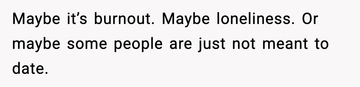 Maybe it’s burnout. Maybe loneliness. Or maybe some people are just not meant to date.