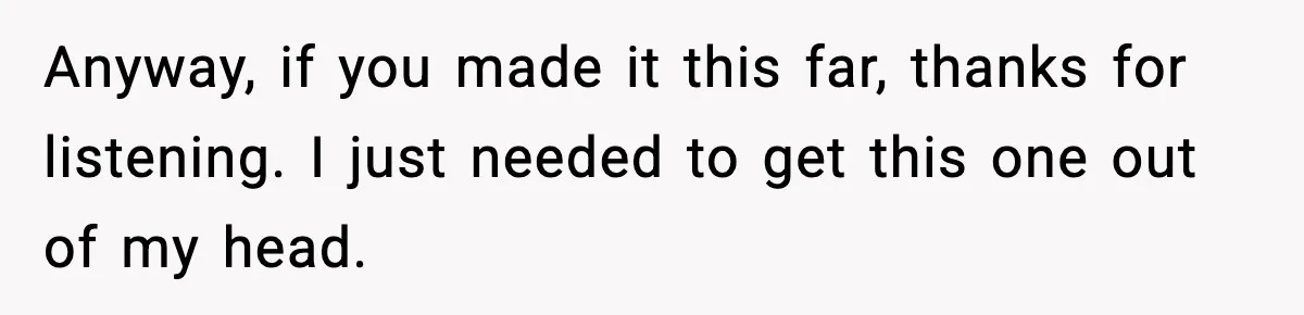 Anyway, if you made it this far, thanks for listening. I just needed to get this one out of my head.