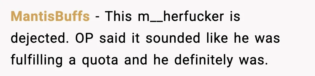 MantisBuffs − This m__herfucker is dejected. OP said it sounded like he was fulfilling a quota and he definitely was.