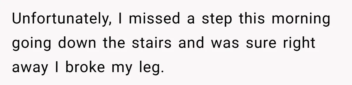 Pregnant Woman Breaks Her Ankle, but Her MIL Refuses to Help and Keeps Saying, “I Told You Your Leg Isn’t Broken” Unfortunately, I missed a step this morning going down the stairs and was sure right away I broke my leg.
