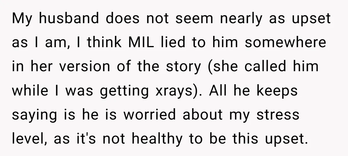 Pregnant Woman Breaks Her Ankle, but Her MIL Refuses to Help and Keeps Saying, “I Told You Your Leg Isn’t Broken” My husband does not seem nearly as upset as I am, I think MIL lied to him somewhere in her version of the story (she called him while I was...