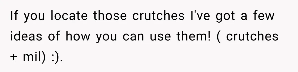 Pregnant Woman Breaks Her Ankle, but Her MIL Refuses to Help and Keeps Saying, “I Told You Your Leg Isn’t Broken” If you locate those crutches I've got a few ideas of how you can use them! ( crutches + mil) :).