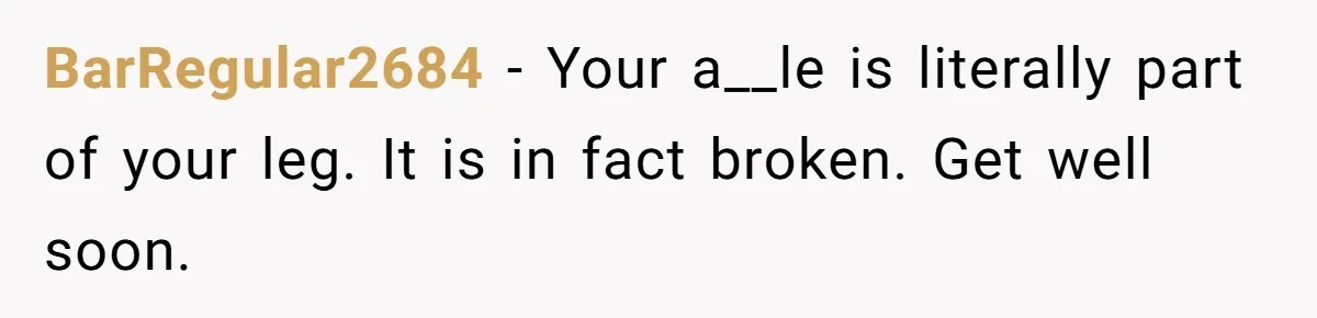 Pregnant Woman Breaks Her Ankle, but Her MIL Refuses to Help and Keeps Saying, “I Told You Your Leg Isn’t Broken” BarRegular2684 − Your a__le is literally part of your leg. It is in fact broken. Get well soon.