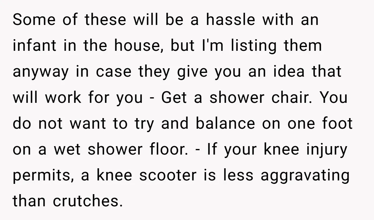 Pregnant Woman Breaks Her Ankle, but Her MIL Refuses to Help and Keeps Saying, “I Told You Your Leg Isn’t Broken” Some of these will be a hassle with an infant in the house, but I'm listing them anyway in case they give you an idea that will work for you...