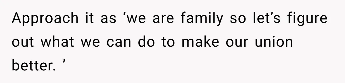 Approach it as ‘we are family so let’s figure out what we can do to make our union better. ’