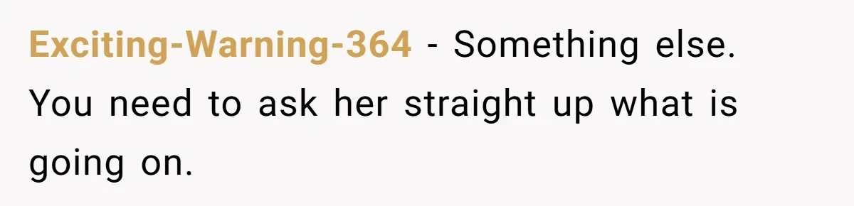 Exciting-Warning-364 − Something else. You need to ask her straight up what is going on.