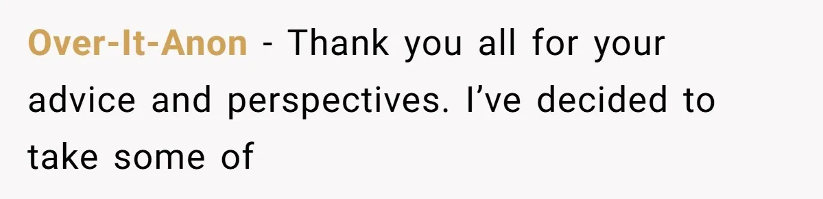 Over-It-Anon − Thank you all for your advice and perspectives. I’ve decided to take some of