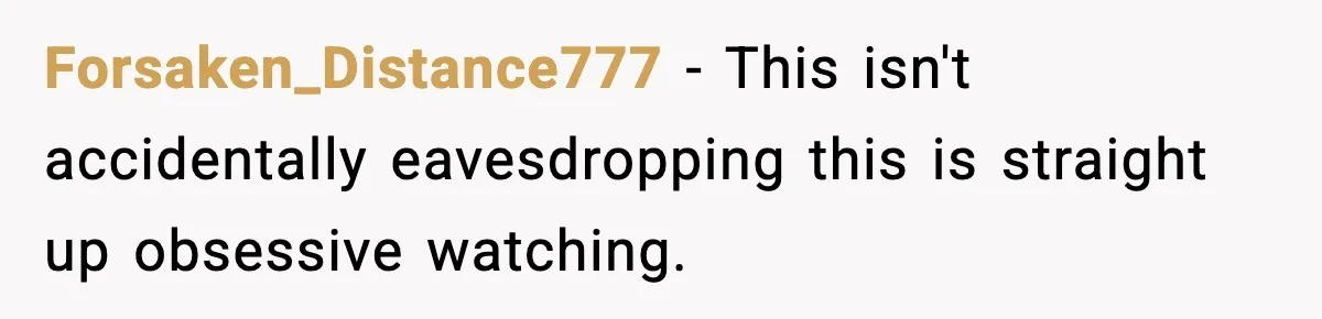 Forsaken_Distance777 − This isn't accidentally eavesdropping this is straight up obsessive watching.