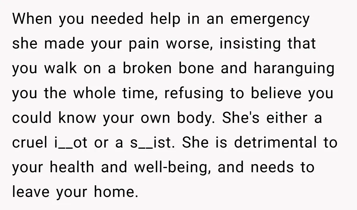 Pregnant Woman Breaks Her Ankle, but Her MIL Refuses to Help and Keeps Saying, “I Told You Your Leg Isn’t Broken” When you needed help in an emergency she made your pain worse, insisting that you walk on a broken bone and haranguing you the whole time, refusing to believe you...