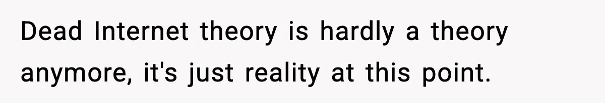 Dead Internet theory is hardly a theory anymore, it's just reality at this point.