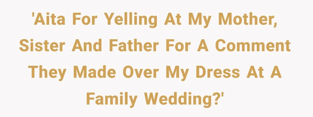 'Aita for yelling at my mother, sister and father for a comment they made over my dress at a family wedding?'