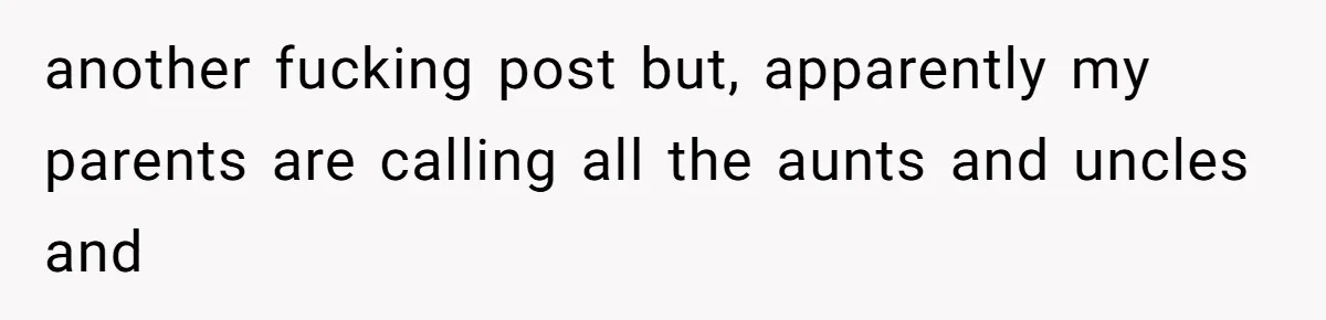 another fucking post but, apparently my parents are calling all the aunts and uncles and