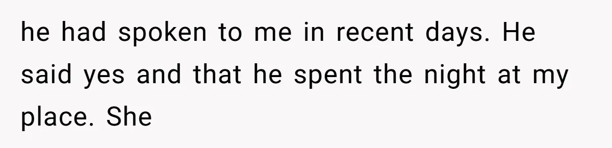 he had spoken to me in recent days. He said yes and that he spent the night at my place. She