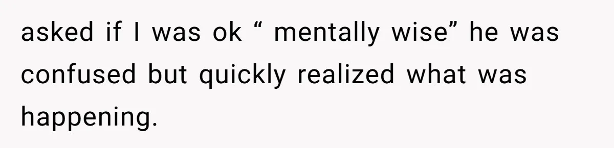 asked if I was ok “ mentally wise” he was confused but quickly realized what was happening.
