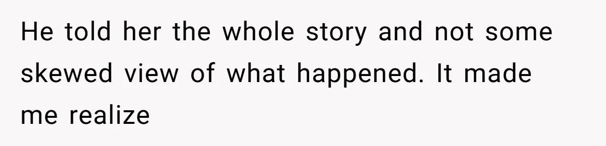He told her the whole story and not some skewed view of what happened. It made me realize