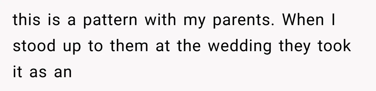 this is a pattern with my parents. When I stood up to them at the wedding they took it as an