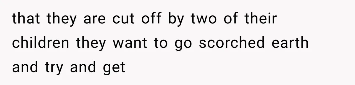that they are cut off by two of their children they want to go scorched earth and try and get
