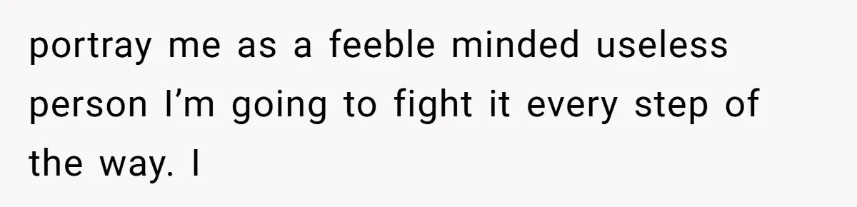 portray me as a feeble minded useless person I’m going to fight it every step of the way. I