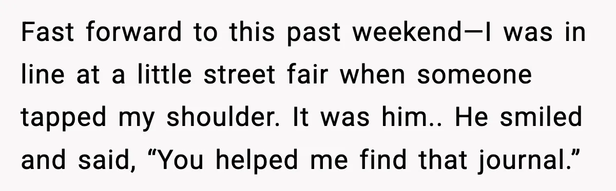 Woman Helps Teen Choose a Gift for His Dad and Gets a Surprise Weeks Later Fast forward to this past weekend—I was in line at a little street fair when someone tapped my shoulder. It was him.. He smiled and said, “You helped me find...