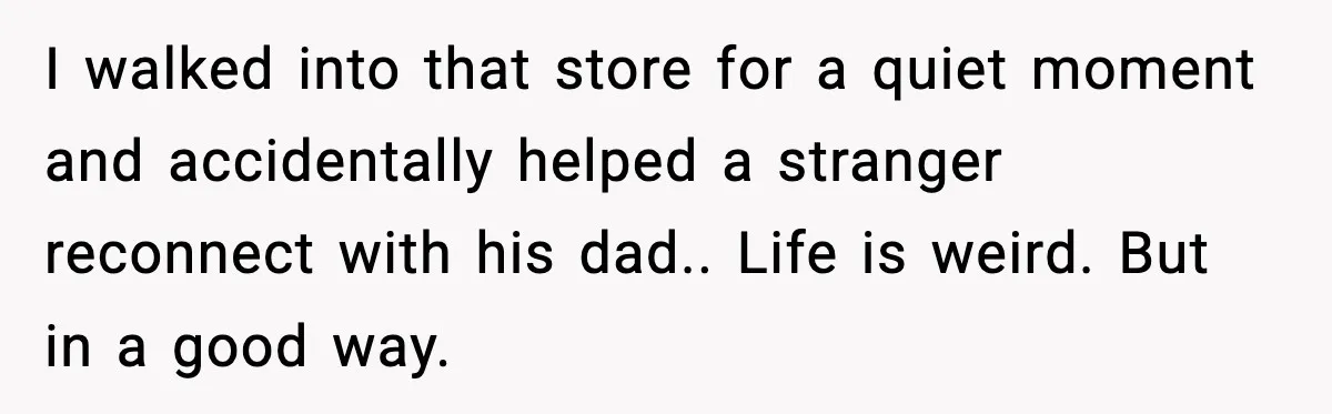 Woman Helps Teen Choose a Gift for His Dad and Gets a Surprise Weeks Later I walked into that store for a quiet moment and accidentally helped a stranger reconnect with his dad.. Life is weird. But in a good way.