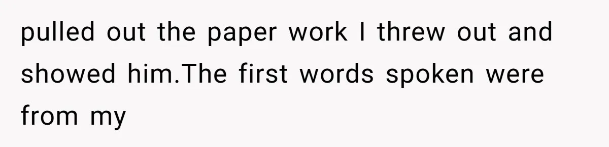 pulled out the paper work I threw out and showed him.The first words spoken were from my