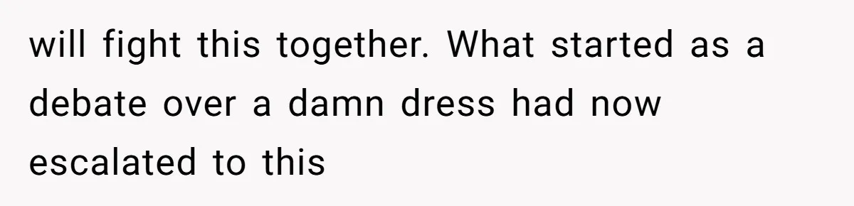 will fight this together. What started as a debate over a damn dress had now escalated to this