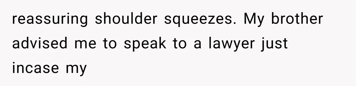 reassuring shoulder squeezes. My brother advised me to speak to a lawyer just incase my