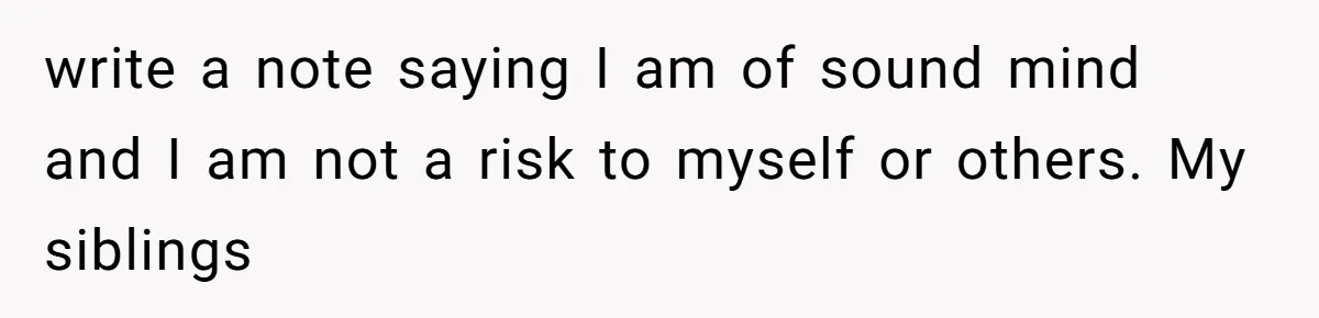 write a note saying I am of sound mind and I am not a risk to myself or others. My siblings