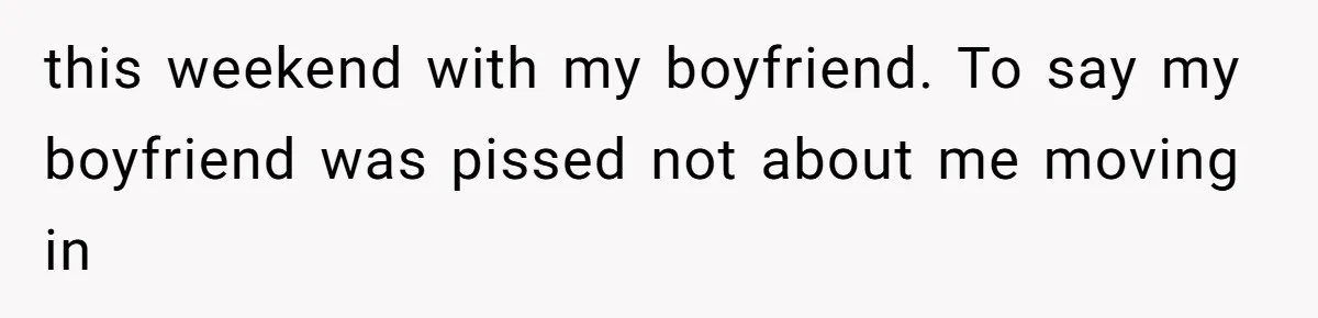 this weekend with my boyfriend. To say my boyfriend was pissed not about me moving in