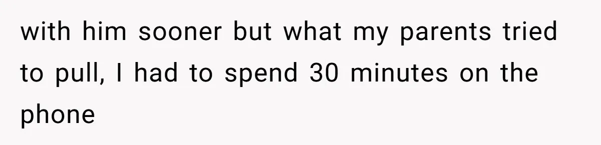 with him sooner but what my parents tried to pull, I had to spend 30 minutes on the phone
