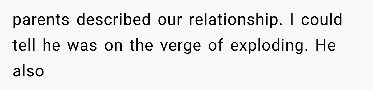 parents described our relationship. I could tell he was on the verge of exploding. He also