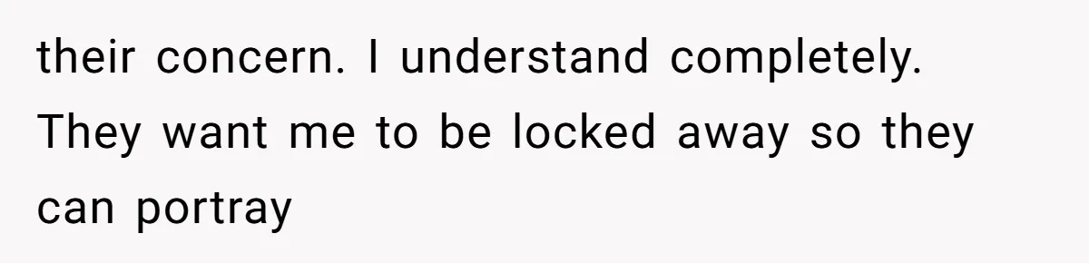 their concern. I understand completely. They want me to be locked away so they can portray
