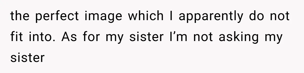 the perfect image which I apparently do not fit into. As for my sister I’m not asking my sister