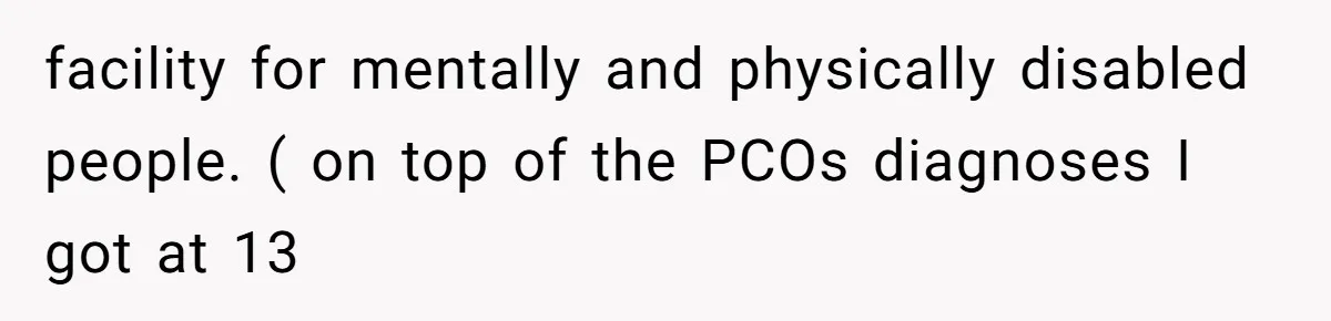 facility for mentally and physically disabled people. ( on top of the PCOs diagnoses I got at 13