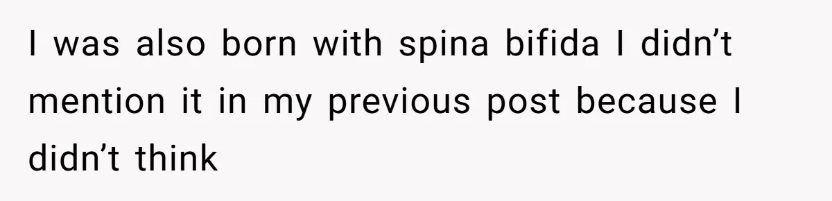 I was also born with spina bifida I didn’t mention it in my previous post because I didn’t think