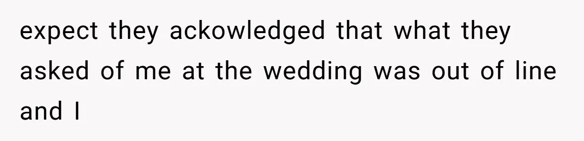 expect they ackowledged that what they asked of me at the wedding was out of line and I