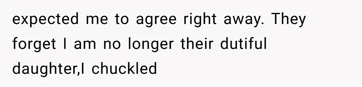 expected me to agree right away. They forget I am no longer their dutiful daughter,I chuckled