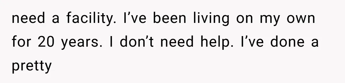 need a facility. I’ve been living on my own for 20 years. I don’t need help. I’ve done a pretty