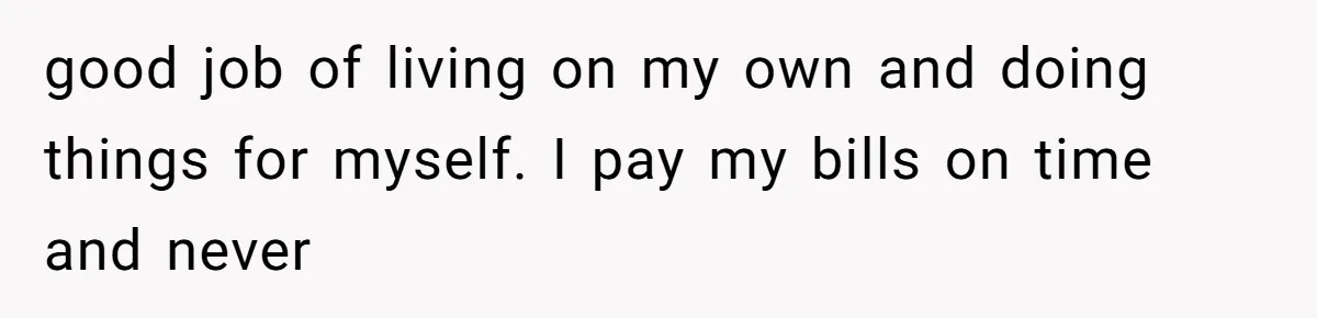 good job of living on my own and doing things for myself. I pay my bills on time and never